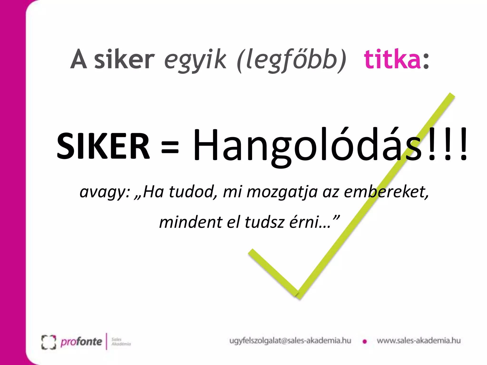 A siker egyik (legfőbb) titka:


SIKER = Hangolódás!!!
 avagy: „Ha tudod, mi mozgatja az embereket,
          mindent el tudsz érni…”
 