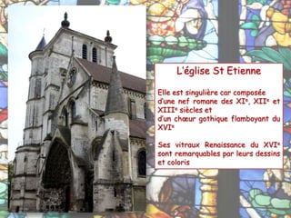 L’église St Etienne
Elle est singulière car composée
d’une nef romane des XIe, XIIe et
XIIIe siècles et
d’un chœur gothique flamboyant du
XVIe
Ses vitraux Renaissance du XVIe
sont remarquables par leurs dessins
et coloris
 