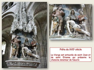 Piéta du XVIe siècle
La Vierge est entourée de saint Jean et
de saint Etienne qui présente le
chanoine donateur de l’œuvre
 