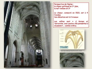 Perspective de l’église :
le chœur gothique en 1er plan,
la nef romane en 2e
Le chœur, consacré en 1522, est à 4
travées.
Son élévation est à 2 niveaux
Les voûtes sont « à liernes et
tiercerons, avec quatre clés pendantes à
écussons »… comme à Brou
www.crdp-strasbourg.fr/data/hist-arts/art_roman/
 