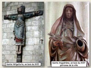 Sainte Angadrème, en bois du XVIe
patronne de la villeSainte Wilgeforte, en bois du XVIe
 
