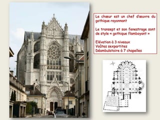 Le chœur est un chef d’œuvre du
gothique rayonnant
Le transept et son fenestrage sont
de style « gothique flamboyant »
Elévation à 3 niveaux
Voûtes sexpartites
Déambulatoire à 7 chapelles
 