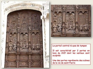 Le portail central n’a pas de tympan
Il est caractérisé par 2 portes en
bois du XVIe dont les vantaux sont
sculptés
Une des portes représente des scènes
de la vie de saint Pierre
 