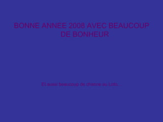BONNE ANNEE 2008 AVEC BEAUCOUP
DE BONHEUR
Et aussi beaucoup de chance au Loto…
 