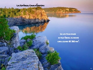 L c Supéieur Ca daÉas-
 a      r , na -t t Unis




                                           L l c d'ea douce
                                            ea u
                                         l pl éendu a monde
                                         e us t        u
                                        ca ilcouv e 8 3 km².
                                          r       r 2 50



                 L c des T , F a
                  a       ignes r nce
 