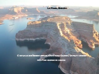 L c Pow l Eas-
                           a el, t t Unis




C’ estun l c entèementat
         a ir          rificielr aisésurl Col a On peutya er
                                él         e or do.      dmir
                     è
                   pr s d'une cent ine de ca
                                 a          nyons
 