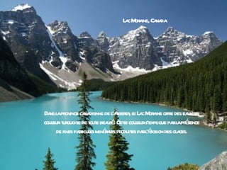 L c M a Ca da
                              a or ine, na




Da l pr ince ca dienne de l l t , l L c M a offr des ea de
  ns a ov         na        'Abera e a or ine e          ux
coul t quoise de t e bea é Cete coul s'expl pa l pr sence
   eur ur           out ut . t eur         ique r a é
     de fines pat es minéaes pr es pa léosion des gl ces.
                ricul    r l oduit r ' r           a
 