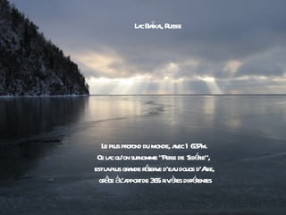 a ï l ussie
             L c Baka, R




   L pl pr du monde, a ec 1 63
    e us ofond              v       7m.
 Ce l c qu’on sur
     a           nomme "Pere de Sibéie",
                           l        r
    a us a é v u
estl pl gr nde r ser e d'ea douce d'A sie,
  gr ce àl ppor de 3 r ièes difféent
    â 'a t 65 iv r                 r es
 
