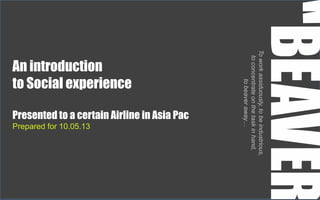 An introduction
to Social experience
Presented to a certain Airline in Asia Pac
Prepared for 10.05.13
Toworkassiduously,tobeindustrious,
toconcentrateonthetaskinhand,
tobeaveraway…
 