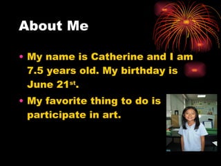 About Me My name is Catherine and I am 7.5 years old. My birthday is June 21 st . My favorite thing to do is participate in art. 