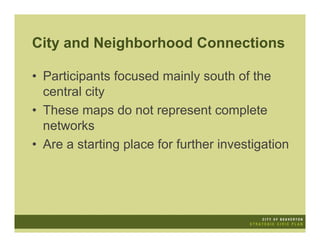City and Neighborhood Connections

• Participants focused mainly south of the
  central city
• These maps do not represent complete
  networks
• Are a starting place for further investigation
 