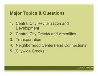 Major Topics & Questions

1. Central City Revitalization and
   Development
2. Central City Creeks and Amenities
3. Transportation
4. Neighborhood Centers and Connections
5. Citywide Creeks
 