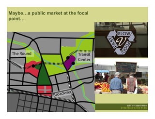 Maybe…a public market at the focal
point…




 The Round                    Transit
                              Center




                   Broadway
 