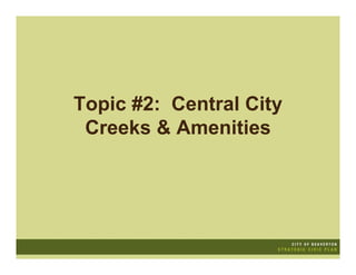 Topic #2: Central City
 Creeks & Amenities
 