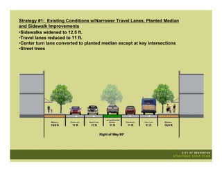 Strategy #1: Existing Conditions w/Narrower Travel Lanes, Planted Median
and Sidewalk Improvements
•Sidewalks widened to 12.5 ft.
•Travel lanes reduced to 11 ft.
•Center turn lane converted to planted median except at key intersections
•Street trees
 
