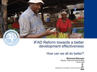 IFAD Reform towards a better development effectiveness How can we all do better? Mohamed Béavogui Director, West and Central Africa January 2009 