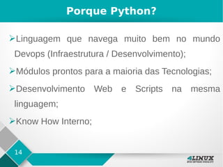 14
Porque Python?
➢Linguagem que navega muito bem no mundo
Devops (Infraestrutura / Desenvolvimento);
➢Módulos prontos para a maioria das Tecnologias;
➢Desenvolvimento Web e Scripts na mesma
linguagem;
➢Know How Interno;
 
