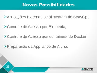25
Novas Possibilidades
➢Aplicações Externas se alimentam do BeavOps;
➢Controle de Acesso por Biometria;
➢Controle de Acesso aos containers do Docker;
➢Preparação da Appliance do Aluno;
 