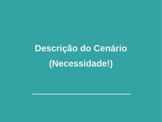9
Descrição do Cenário
(Necessidade!)
 