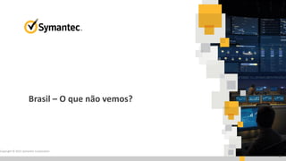 Brasil – O que não vemos?
Copyright © 2015 Symantec Corporation
10
 