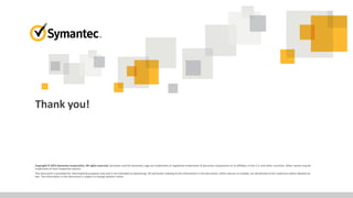 Thank you!
Copyright © 2015 Symantec Corporation. All rights reserved. Symantec and the Symantec Logo are trademarks or registered trademarks of Symantec Corporation or its affiliates in the U.S. and other countries. Other names may be
trademarks of their respective owners.
This document is provided for informational purposes only and is not intended as advertising. All warranties relating to the information in this document, either express or implied, are disclaimed to the maximum extent allowed by
law. The information in this document is subject to change without notice.
 