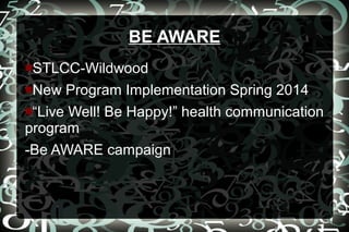 BE AWARE
STLCC-Wildwood
■New Program Implementation Spring 2014
■“Live Well! Be Happy!” health communication
program
-Be AWARE campaign
■

 