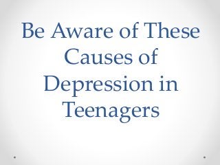 Be Aware of These
Causes of
Depression in
Teenagers
 