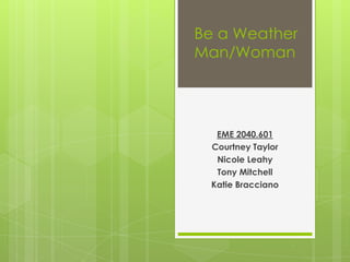 Be a Weather
Man/Woman




  EME 2040.601
 Courtney Taylor
  Nicole Leahy
  Tony Mitchell
 Katie Bracciano
 