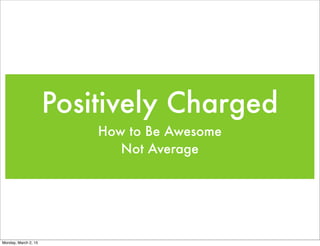 Positively Charged
How to Be Awesome
Not Average
Monday, March 2, 15
Created by: Colleen Lloyd-Roberts
www.brandgarden.biz/blog
 