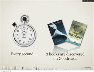 photo by o5com




                      Every second...   2 books are discovered
                                            on Goodreads


Tuesday, June 5, 12
 