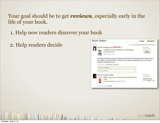 Your goal should be to get reviews, especially early in the
       life of your book.

          1. Help new readers discover your book

         2. Help readers decide




Tuesday, June 5, 12
 
