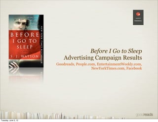 Before I Go to Sleep
                          Advertising Campaign Results
                      Goodreads, People.com, EntertainmentWeekly.com,
                                          NewYorkTimes.com, Facebook




Tuesday, June 5, 12
 