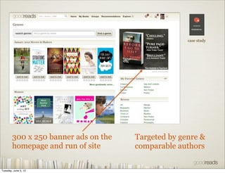 case study




        300 x 250 banner ads on the   Targeted by genre &
        homepage and run of site      comparable authors

Tuesday, June 5, 12
 