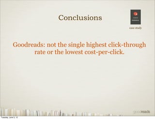 Conclusions
                                                      case study




             Goodreads: not the single highest click-through
                   rate or the lowest cost-per-click.




Tuesday, June 5, 12
 