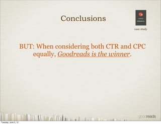 Conclusions
                                                        case study




                      BUT: When considering both CTR and CPC
                         equally, Goodreads is the winner.




Tuesday, June 5, 12
 