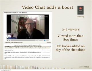 Video Chat adds a boost
                                                   case study




                                         242 viewers

                                      Viewed more than
                                         800 times

                                     221 books added on
                                     day of the chat alone




Tuesday, June 5, 12
 