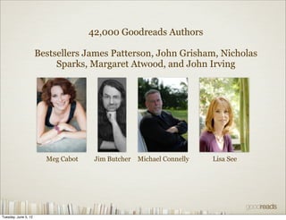 42,000 Goodreads Authors

                      Bestsellers James Patterson, John Grisham, Nicholas
                           Sparks, Margaret Atwood, and John Irving




                        Meg Cabot    Jim Butcher   Michael Connelly   Lisa See




Tuesday, June 5, 12
 
