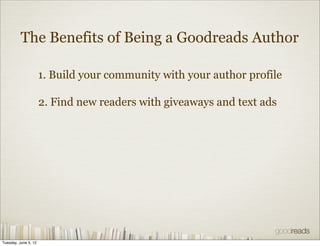 The Benefits of Being a Goodreads Author

                      1. Build your community with your author profile

                      2. Find new readers with giveaways and text ads




Tuesday, June 5, 12
 
