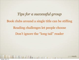 Tips for a successful group
             Book clubs around a single title can be stifling

                      Reading challenges let people choose
                       Don’t ignore the “long tail” reader




Tuesday, June 5, 12
 