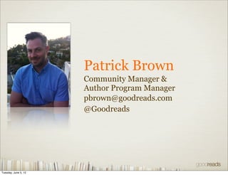 Patrick Brown
                      Community Manager &
                      Author Program Manager
                      pbrown@goodreads.com
                      @Goodreads




Tuesday, June 5, 12
 