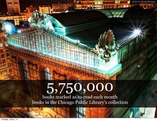 photo by ShutterRunner




                             5,750,000
                          books marked as to-read each month
                      books in the Chicago Public Library’s collection


Tuesday, June 5, 12
 