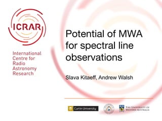 Potential of MWA
for spectral line
observations 
Slava Kitaeff, Andrew Walsh
 