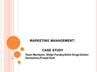 MARKETING MANAGEMENT:
CASE STUDY
Team Members: Shilpi Pandey,Rohit Singh,Esther
Gonsalves,Pranjal Dutt
 