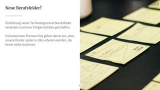 39
Neue Berufsfelder?
Einführung neuer Technologien hat Berufsfelder
verändert und neue Tätigkeitsfelder geschaffen.

!
Futuristen wie Thomas Frey gehen davon aus, dass
unsere Kinder später in Jobs arbeiten werden, die
heute nicht existieren.
39
Pic via Death to the Stock Photo

Free of use

http://deathtothestockphoto.com
 