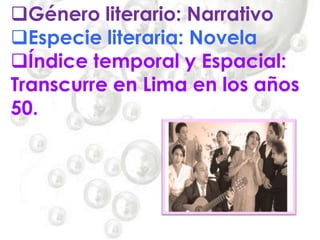 Género literario: Narrativo
Especie literaria: Novela
Índice temporal y Espacial:
Transcurre en Lima en los años
50.
 