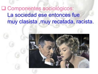  Componentes sociológicos:
La sociedad ese entonces fue
muy clasista ,muy recatada, racista.
 
