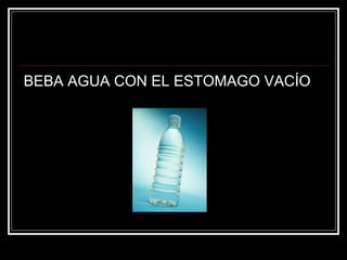 BEBA AGUA CON EL ESTOMAGO VACÍO
 