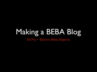 Making a BEBA Blog
   Ed Fry ~ Electric Bikes Experts
 