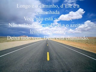 Longo é o caminho, d’Ele é a
caminhada
Você não está sozinho,
Não vai te faltar nada leva o azeite, a
lenha e o cântaro
Deixa tudo vem, Deus está chamando.
 