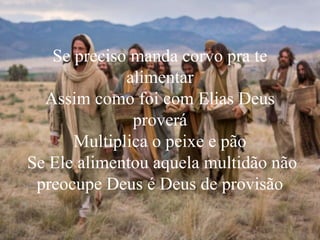 Se preciso manda corvo pra te
alimentar
Assim como foi com Elias Deus
proverá
Multiplica o peixe e pão
Se Ele alimentou aquela multidão não
preocupe Deus é Deus de provisão
 
